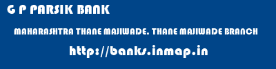 G P PARSIK BANK  MAHARASHTRA THANE MAJIWADE, THANE MAJIWADE BRANCH  banks information 